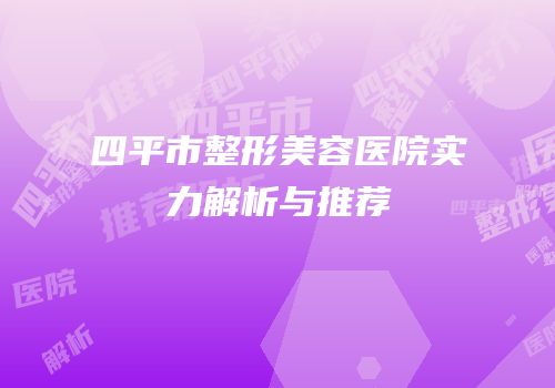 四平市整形美容医院实力解析与推荐
