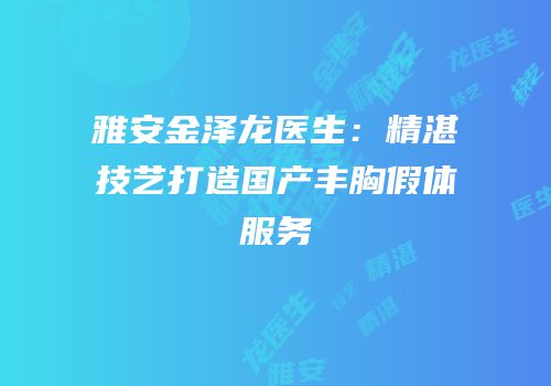 雅安金泽龙医生：精湛技艺打造国产丰胸假体服务