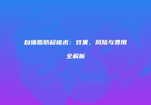 自体脂肪移植术：效果、风险与费用全解析