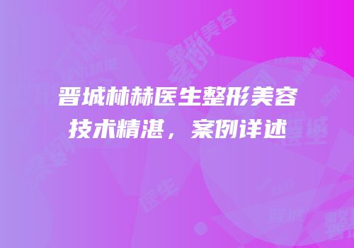 晋城林赫医生整形美容技术精湛，案例详述