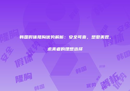 韩国假体隆胸优势解析：安全可靠，塑型美观，求美者的理想选择