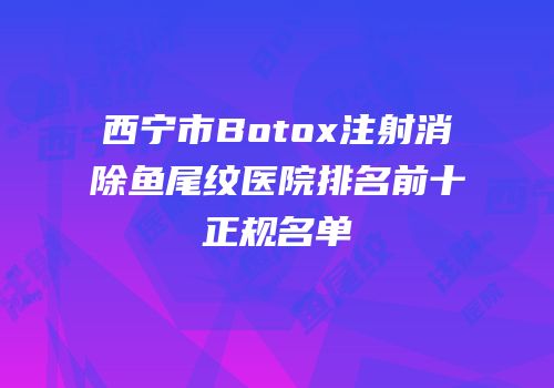 西宁市Botox注射消除鱼尾纹医院排名前十正规名单