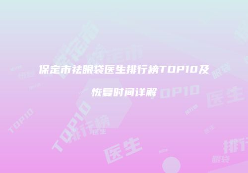 保定市祛眼袋医生排行榜TOP10及恢复时间详解