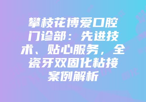 攀枝花博爱口腔门诊部：先进技术、贴心服务，全瓷牙双固化粘接案例解析
