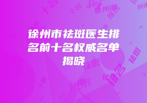 徐州市祛斑医生排名前十名权威名单揭晓