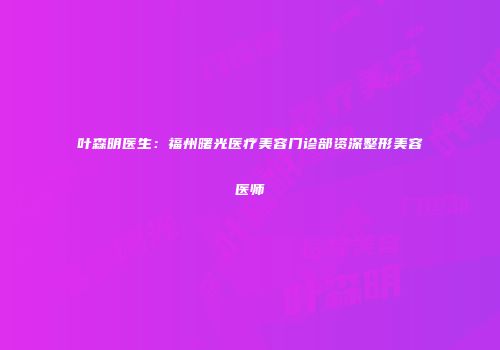叶森明医生：福州曙光医疗美容门诊部资深整形美容医师