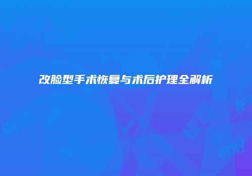改脸型手术恢复与术后护理全解析