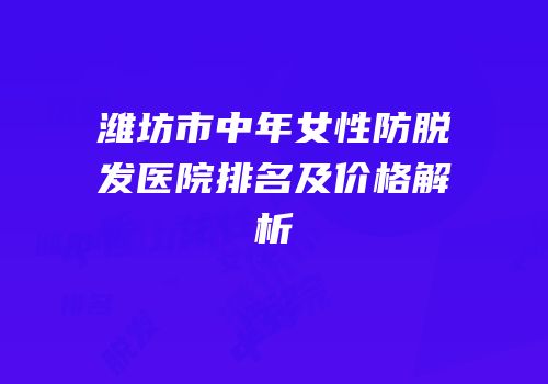 潍坊市中年女性防脱发医院排名及价格解析