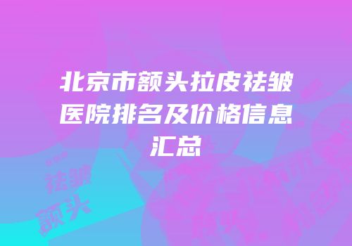 北京市额头拉皮祛皱医院排名及价格信息汇总