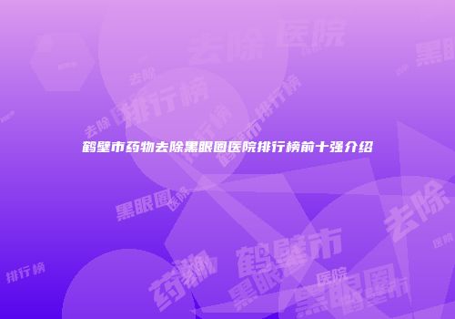 鹤壁市药物去除黑眼圈医院排行榜前十强介绍