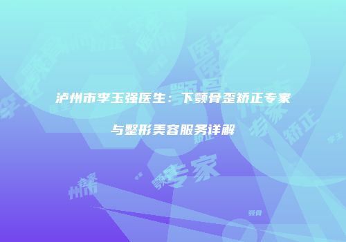 泸州市李玉强医生：下颚骨歪矫正专家与整形美容服务详解