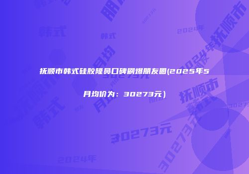 抚顺市韩式硅胶隆鼻口碑刷爆朋友圈(2025年5月均价为：30273元）