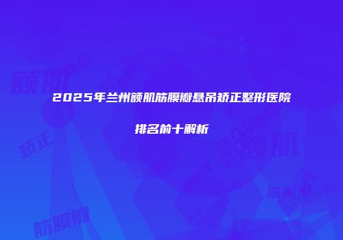 2025年兰州额肌筋膜瓣悬吊矫正整形医院排名前十解析