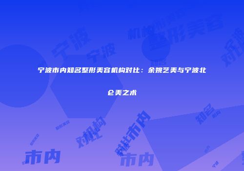 宁波市内知名整形美容机构对比：余姚艺美与宁波北仑美之术