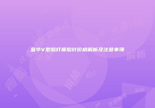 金华V型脸打瘦脸针价格解析及注意事项