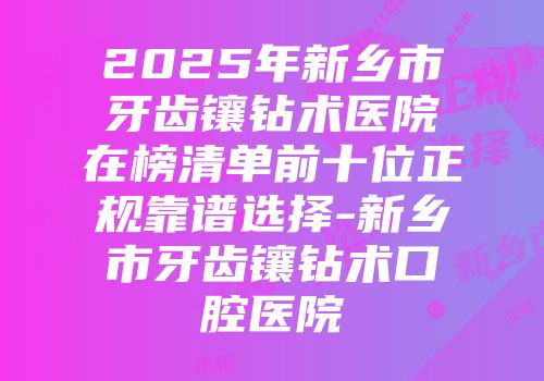 2025年新乡市牙齿镶钻术医院在榜清单前十位正规靠谱选择-新乡市牙齿镶钻术口腔医院