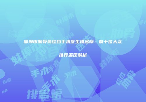蚌埠市肋骨鼻综合手术医生排名榜：前十位大众推荐名医解析