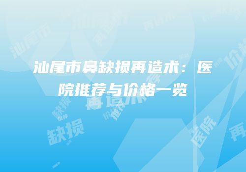 汕尾市鼻缺损再造术：医院推荐与价格一览