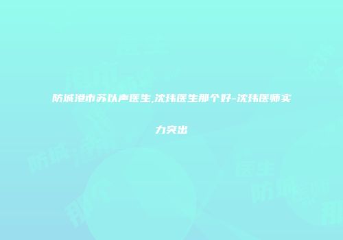 防城港市苏以声医生,沈玮医生那个好-沈玮医师实力突出
