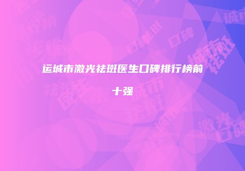运城市激光祛斑医生口碑排行榜前十强