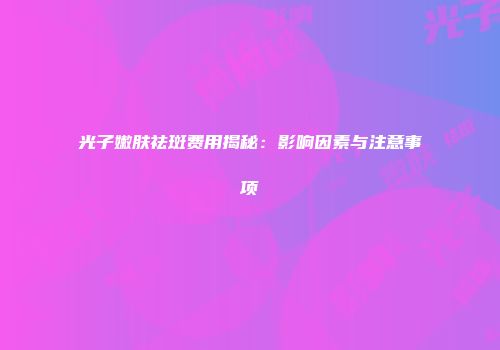 光子嫩肤祛斑费用揭秘：影响因素与注意事项