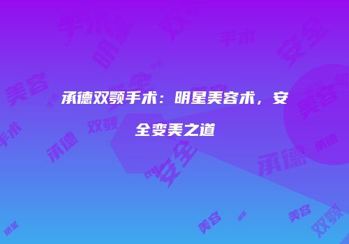 承德双颚手术：明星美容术，安全变美之道