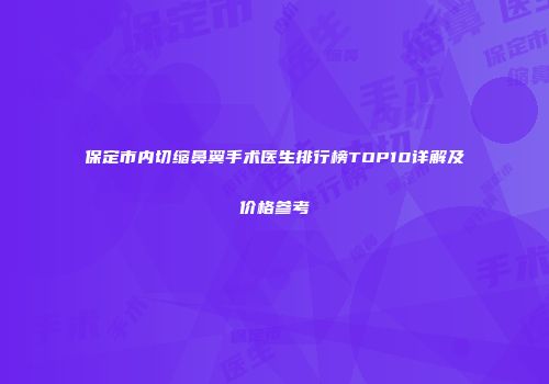保定市内切缩鼻翼手术医生排行榜TOP10详解及价格参考