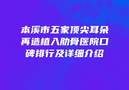 本溪市五家顶尖耳朵再造植入肋骨医院口碑排行及详细介绍