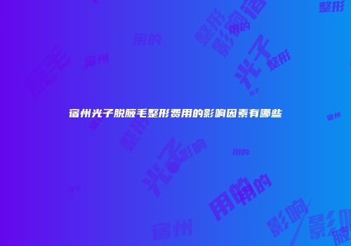 宿州光子脱腋毛整形费用的影响因素有哪些