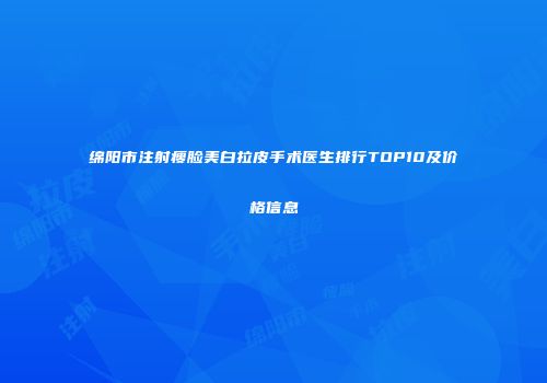绵阳市注射瘦脸美白拉皮手术医生排行TOP10及价格信息