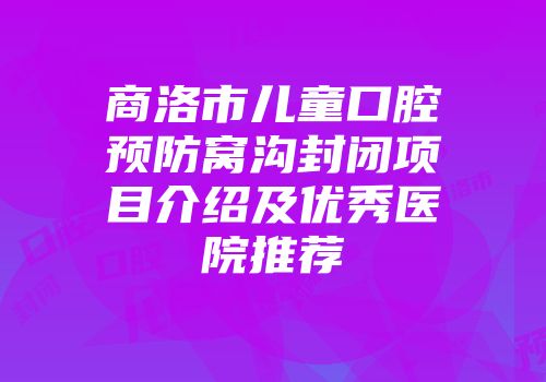 商洛市儿童口腔预防窝沟封闭项目介绍及优秀医院推荐