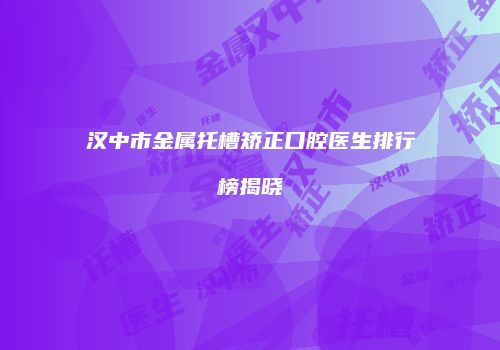 汉中市金属托槽矫正口腔医生排行榜揭晓
