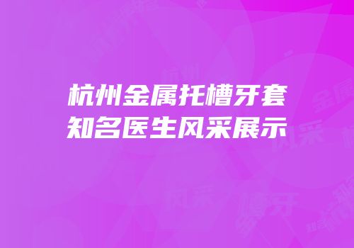 杭州金属托槽牙套知名医生风采展示