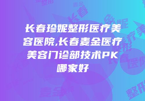 长春珍妮整形医疗美容医院,长春麦金医疗美容门诊部技术PK哪家好