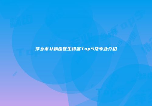 萍乡市补龋齿医生排名Top5及专业介绍