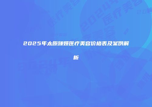 2025年太原臻妍医疗美容价格表及案例解析