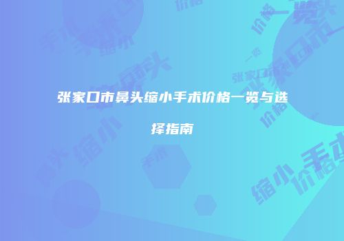 张家口市鼻头缩小手术价格一览与选择指南