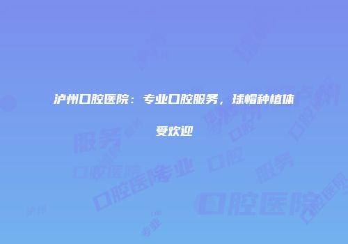 泸州口腔医院：专业口腔服务，球帽种植体受欢迎
