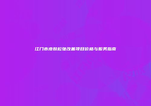 江门市皮肤松弛改善项目价格与服务指南