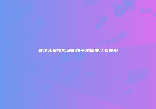 蚌埠无痛瘦脸吸脂术手术需要什么费用