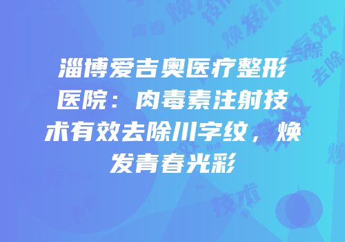 淄博爱吉奥医疗整形医院：肉毒素注射技术有效去除川字纹，焕发青春光彩
