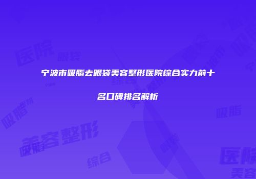 宁波市吸脂去眼袋美容整形医院综合实力前十名口碑排名解析