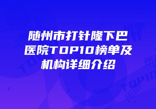 随州市打针隆下巴医院TOP10榜单及机构详细介绍