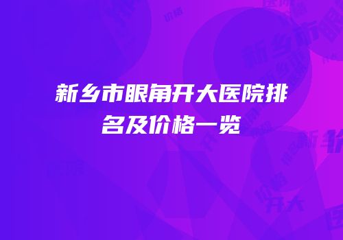 新乡市眼角开大医院排名及价格一览