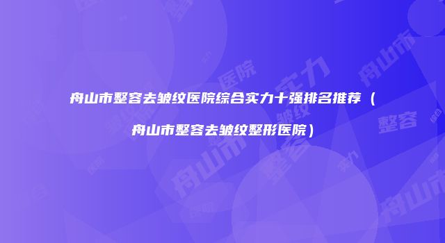 舟山市整容去皱纹医院综合实力十强排名推荐（舟山市整容去皱纹整形医院）