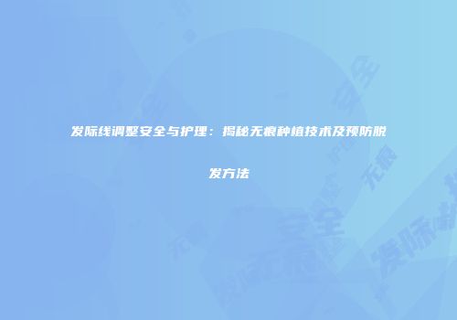 发际线调整安全与护理：揭秘无痕种植技术及预防脱发方法