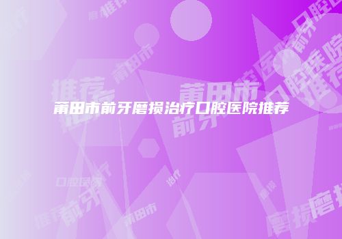 莆田市前牙磨损治疗口腔医院推荐