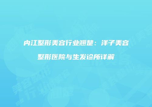 内江整形美容行业翘楚：洋子美容整形医院与生发诊所详解