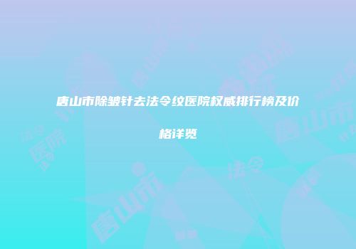 唐山市除皱针去法令纹医院权威排行榜及价格详览