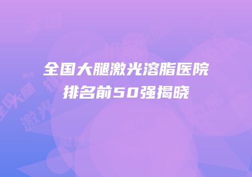 全国大腿激光溶脂医院排名前50强揭晓
